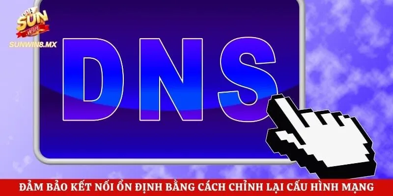 Đảm bảo kết nối ổn định bằng cách chỉnh lại cấu hình mạng